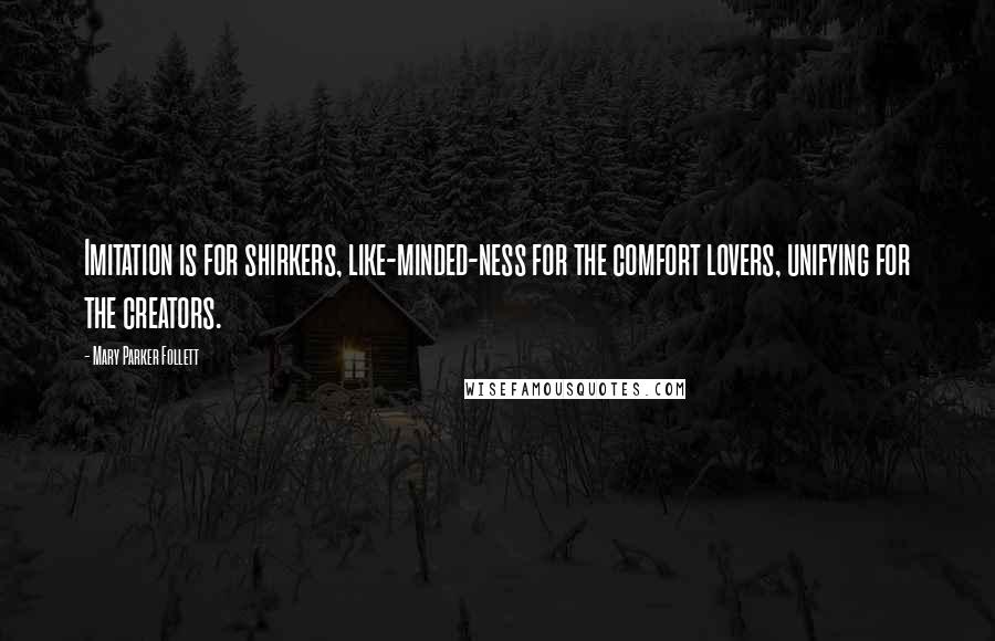 Mary Parker Follett Quotes: Imitation is for shirkers, like-minded-ness for the comfort lovers, unifying for the creators.