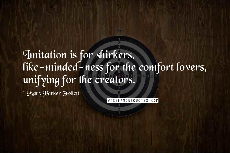 Mary Parker Follett Quotes: Imitation is for shirkers, like-minded-ness for the comfort lovers, unifying for the creators.