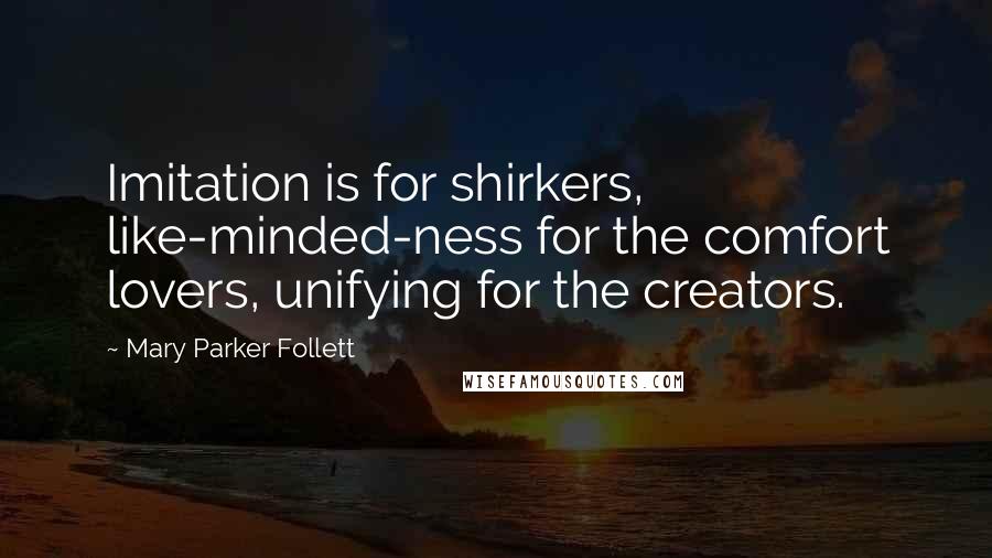 Mary Parker Follett Quotes: Imitation is for shirkers, like-minded-ness for the comfort lovers, unifying for the creators.