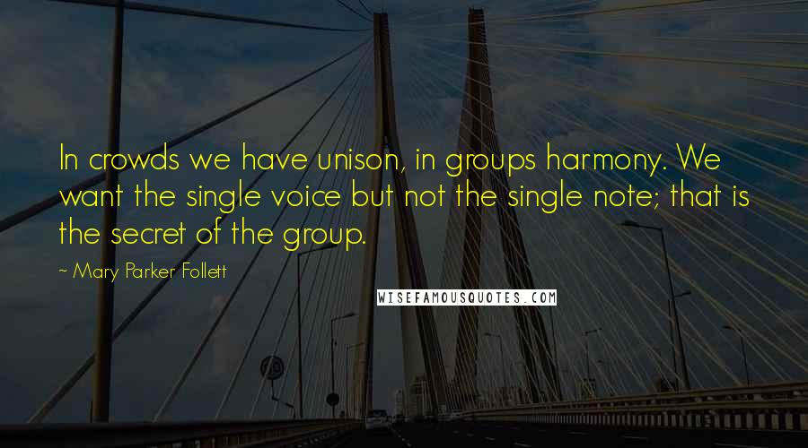 Mary Parker Follett Quotes: In crowds we have unison, in groups harmony. We want the single voice but not the single note; that is the secret of the group.