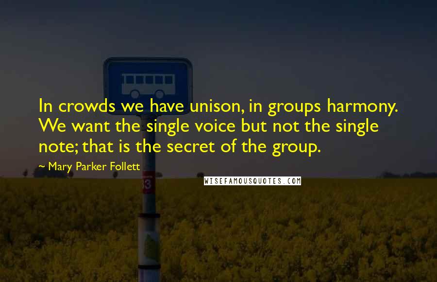 Mary Parker Follett Quotes: In crowds we have unison, in groups harmony. We want the single voice but not the single note; that is the secret of the group.