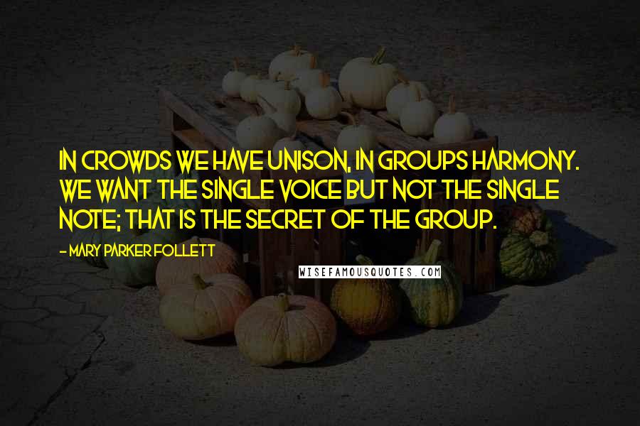 Mary Parker Follett Quotes: In crowds we have unison, in groups harmony. We want the single voice but not the single note; that is the secret of the group.