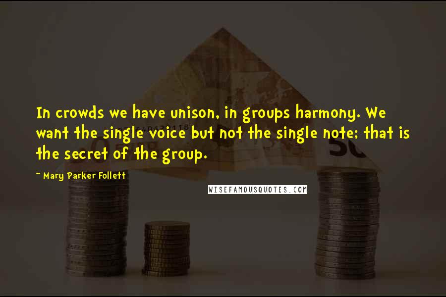 Mary Parker Follett Quotes: In crowds we have unison, in groups harmony. We want the single voice but not the single note; that is the secret of the group.