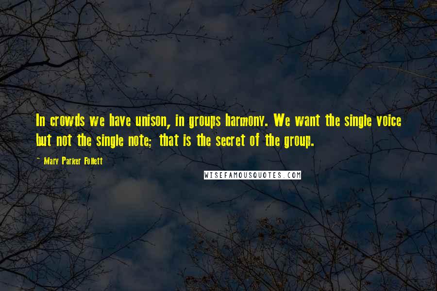 Mary Parker Follett Quotes: In crowds we have unison, in groups harmony. We want the single voice but not the single note; that is the secret of the group.