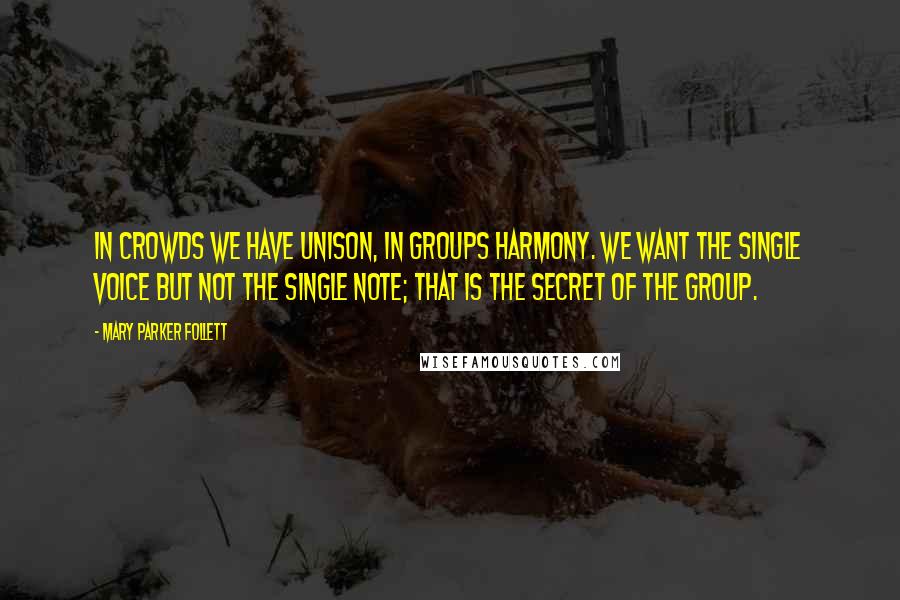 Mary Parker Follett Quotes: In crowds we have unison, in groups harmony. We want the single voice but not the single note; that is the secret of the group.
