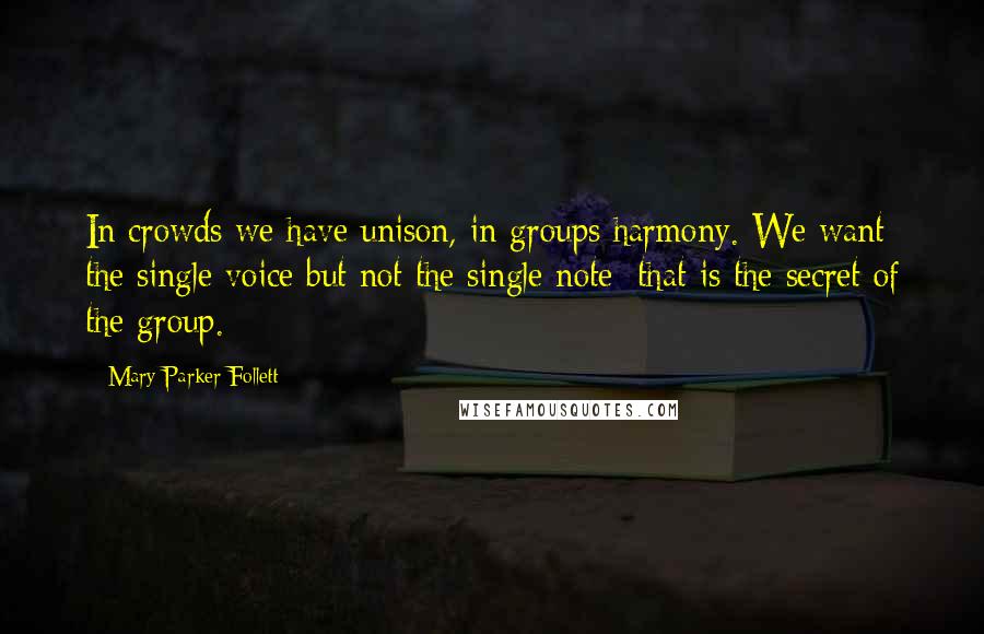 Mary Parker Follett Quotes: In crowds we have unison, in groups harmony. We want the single voice but not the single note; that is the secret of the group.