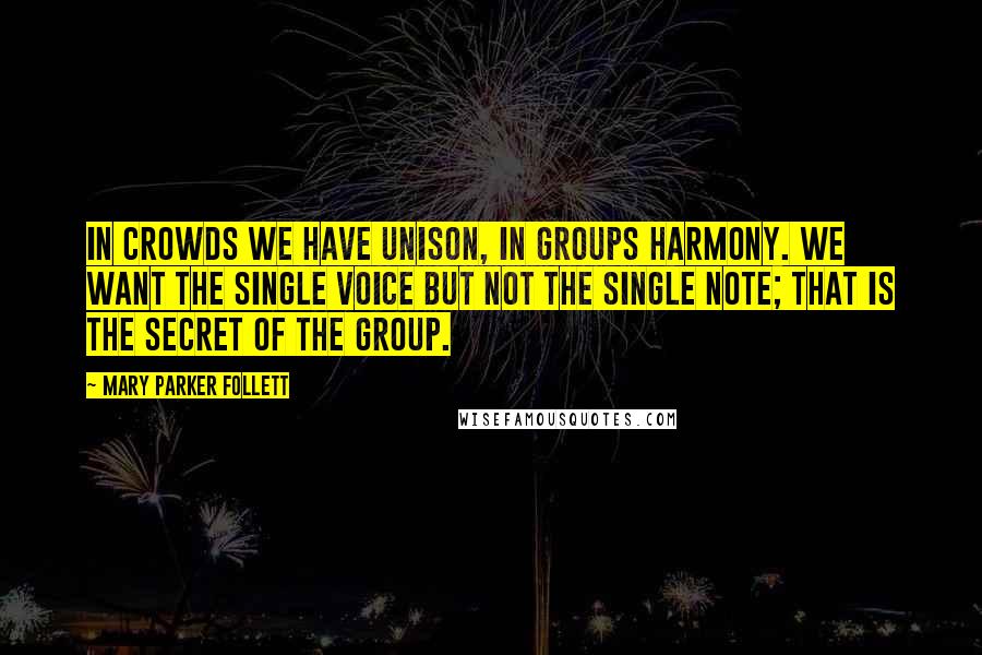 Mary Parker Follett Quotes: In crowds we have unison, in groups harmony. We want the single voice but not the single note; that is the secret of the group.