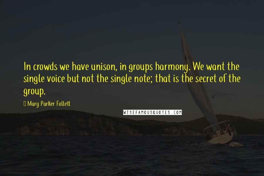 Mary Parker Follett Quotes: In crowds we have unison, in groups harmony. We want the single voice but not the single note; that is the secret of the group.