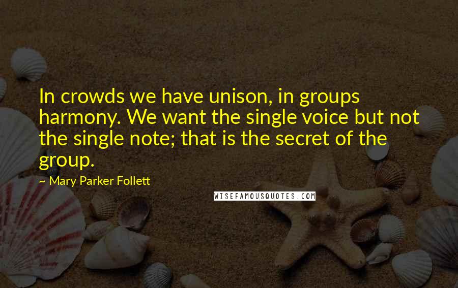 Mary Parker Follett Quotes: In crowds we have unison, in groups harmony. We want the single voice but not the single note; that is the secret of the group.