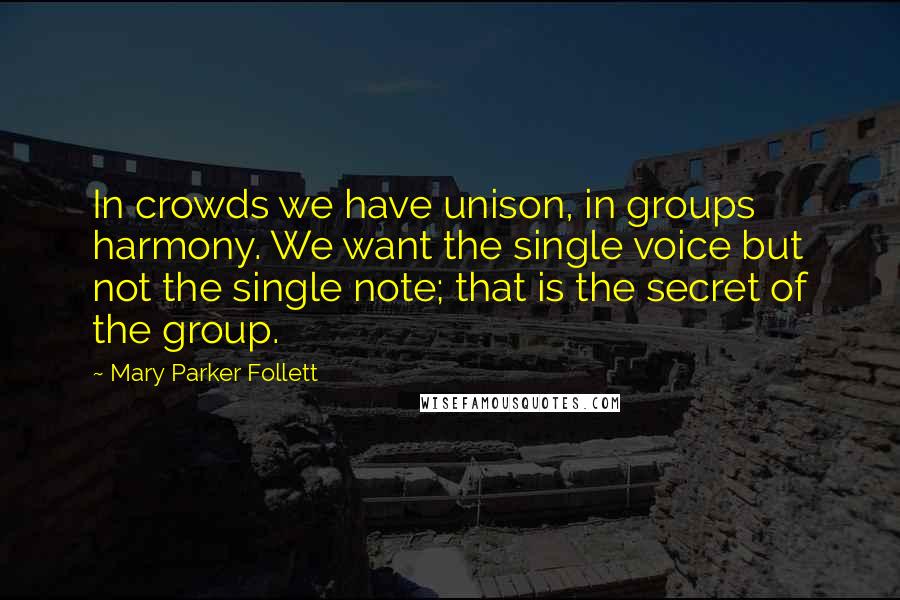 Mary Parker Follett Quotes: In crowds we have unison, in groups harmony. We want the single voice but not the single note; that is the secret of the group.