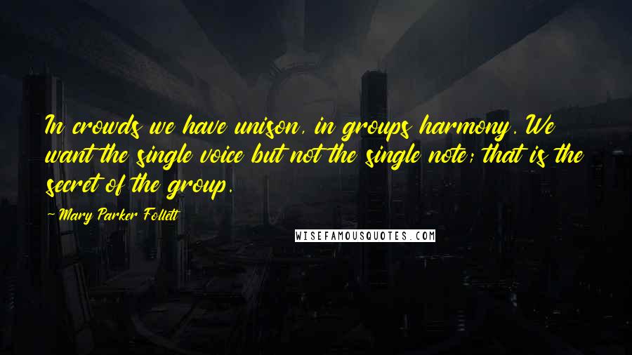 Mary Parker Follett Quotes: In crowds we have unison, in groups harmony. We want the single voice but not the single note; that is the secret of the group.
