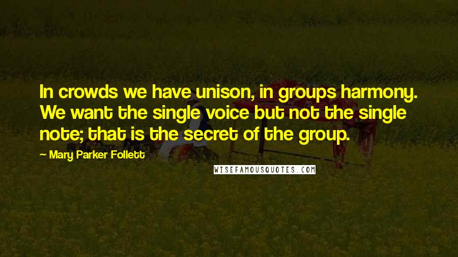 Mary Parker Follett Quotes: In crowds we have unison, in groups harmony. We want the single voice but not the single note; that is the secret of the group.