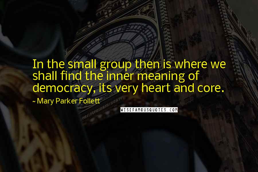 Mary Parker Follett Quotes: In the small group then is where we shall find the inner meaning of democracy, its very heart and core.