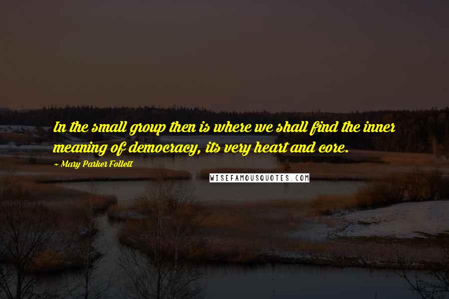 Mary Parker Follett Quotes: In the small group then is where we shall find the inner meaning of democracy, its very heart and core.