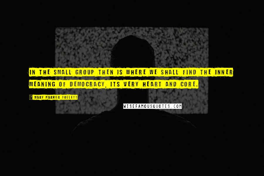 Mary Parker Follett Quotes: In the small group then is where we shall find the inner meaning of democracy, its very heart and core.