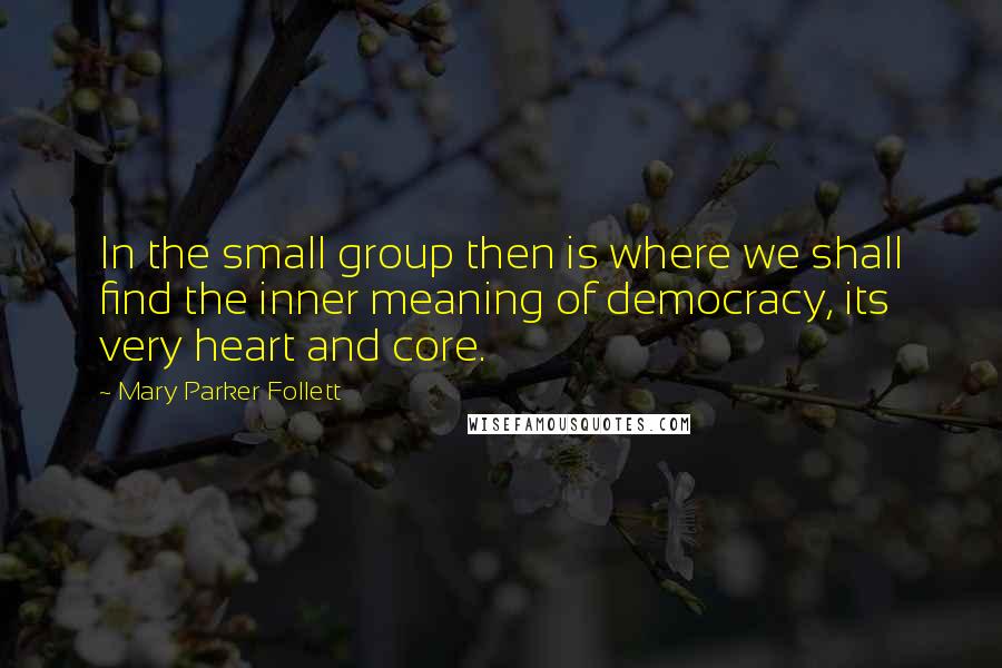 Mary Parker Follett Quotes: In the small group then is where we shall find the inner meaning of democracy, its very heart and core.