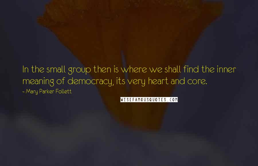 Mary Parker Follett Quotes: In the small group then is where we shall find the inner meaning of democracy, its very heart and core.