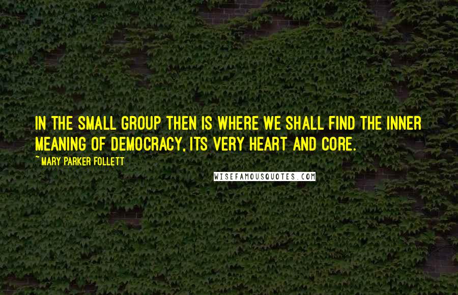 Mary Parker Follett Quotes: In the small group then is where we shall find the inner meaning of democracy, its very heart and core.
