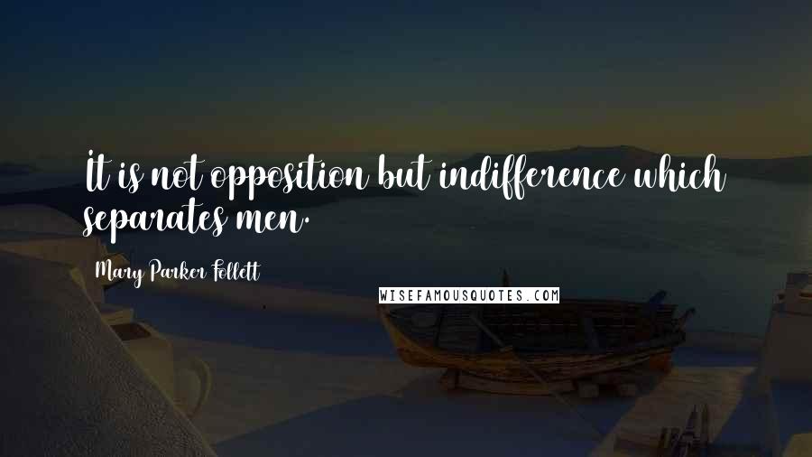 Mary Parker Follett Quotes: It is not opposition but indifference which separates men.