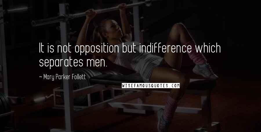 Mary Parker Follett Quotes: It is not opposition but indifference which separates men.