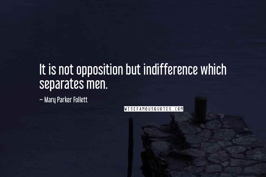 Mary Parker Follett Quotes: It is not opposition but indifference which separates men.