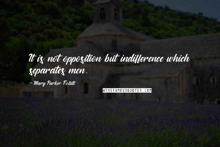 Mary Parker Follett Quotes: It is not opposition but indifference which separates men.