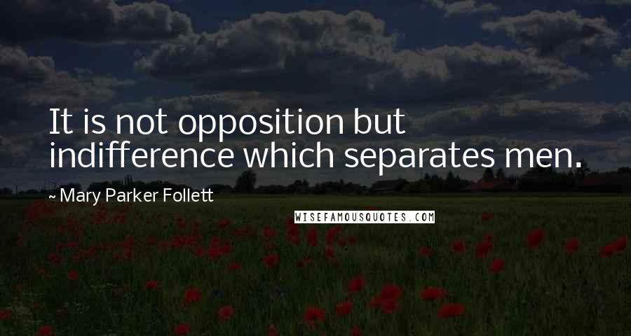 Mary Parker Follett Quotes: It is not opposition but indifference which separates men.