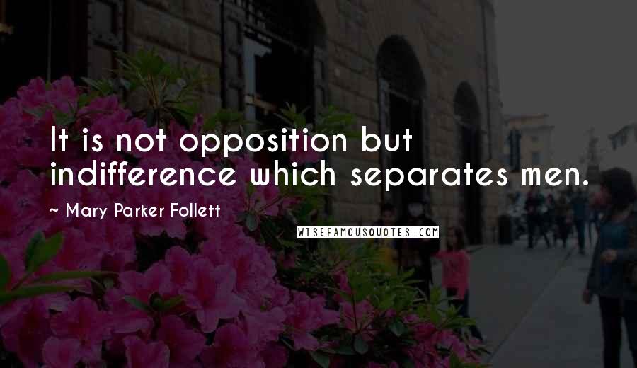 Mary Parker Follett Quotes: It is not opposition but indifference which separates men.