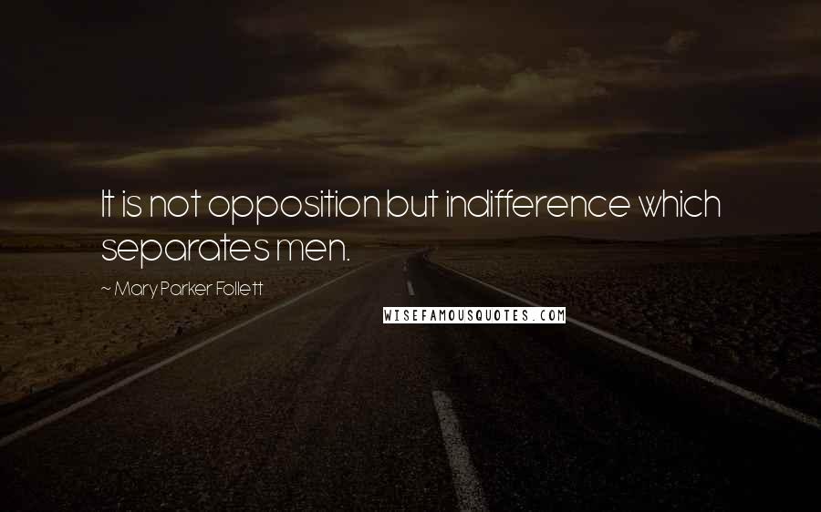 Mary Parker Follett Quotes: It is not opposition but indifference which separates men.