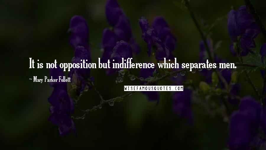 Mary Parker Follett Quotes: It is not opposition but indifference which separates men.