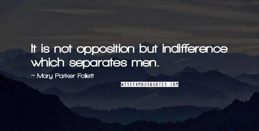 Mary Parker Follett Quotes: It is not opposition but indifference which separates men.