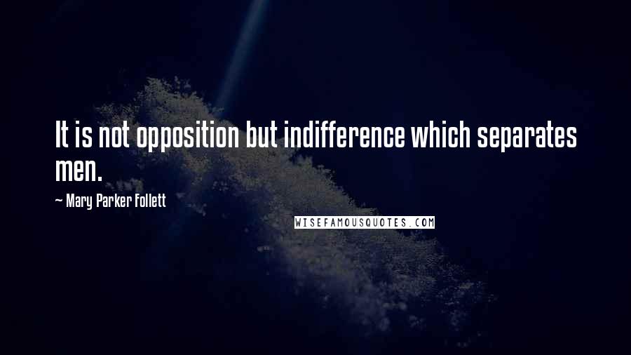 Mary Parker Follett Quotes: It is not opposition but indifference which separates men.