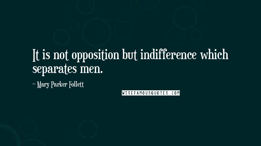 Mary Parker Follett Quotes: It is not opposition but indifference which separates men.