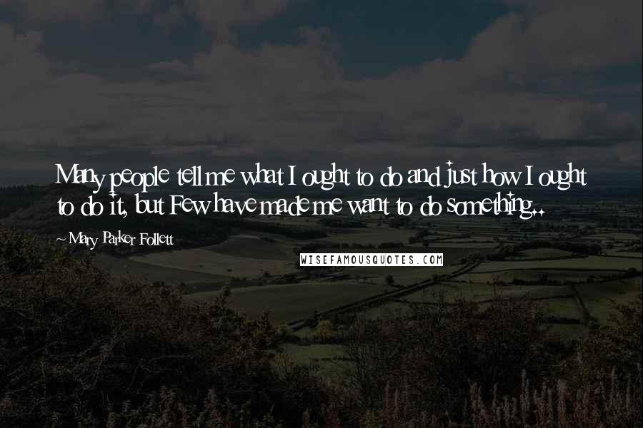 Mary Parker Follett Quotes: Many people tell me what I ought to do and just how I ought to do it, but Few have made me want to do something..