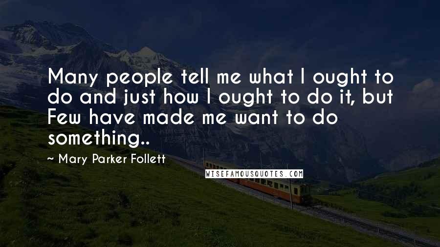 Mary Parker Follett Quotes: Many people tell me what I ought to do and just how I ought to do it, but Few have made me want to do something..