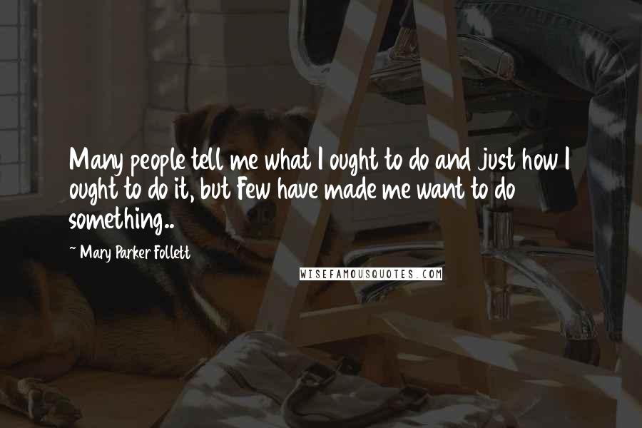 Mary Parker Follett Quotes: Many people tell me what I ought to do and just how I ought to do it, but Few have made me want to do something..