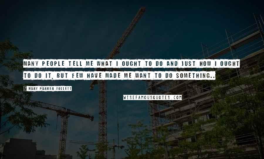 Mary Parker Follett Quotes: Many people tell me what I ought to do and just how I ought to do it, but Few have made me want to do something..