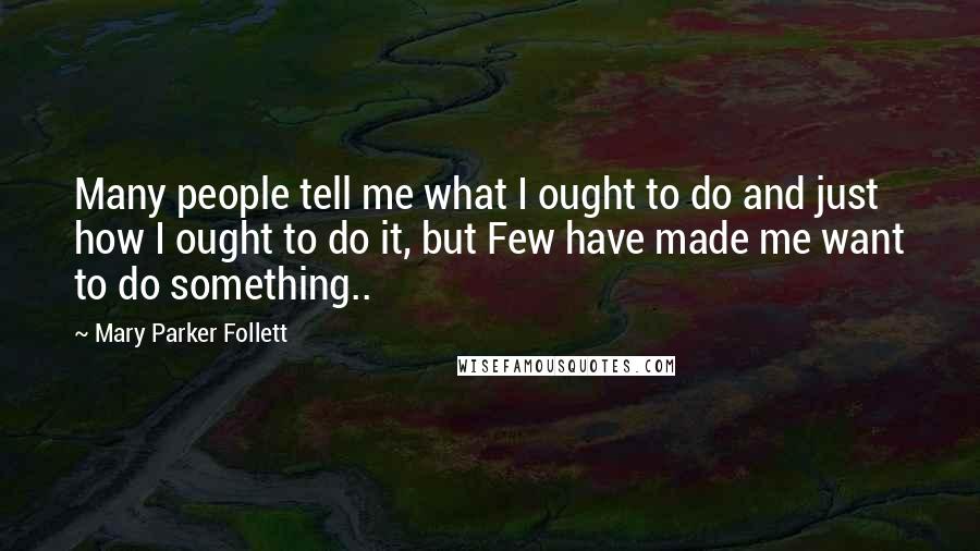 Mary Parker Follett Quotes: Many people tell me what I ought to do and just how I ought to do it, but Few have made me want to do something..