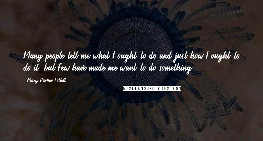 Mary Parker Follett Quotes: Many people tell me what I ought to do and just how I ought to do it, but Few have made me want to do something..