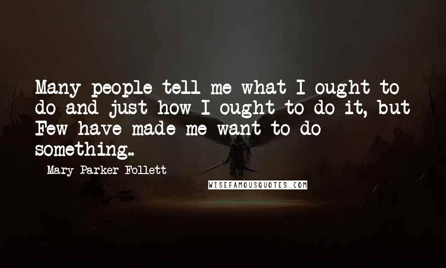 Mary Parker Follett Quotes: Many people tell me what I ought to do and just how I ought to do it, but Few have made me want to do something..