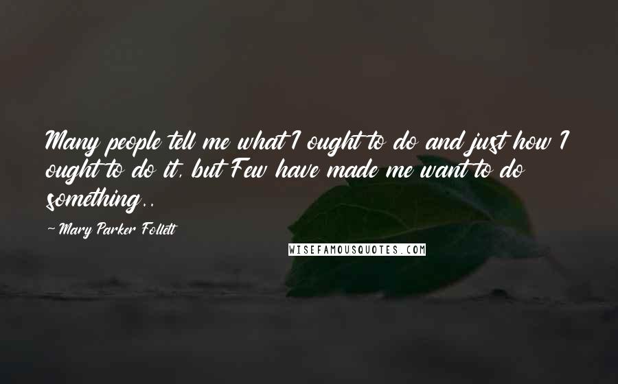 Mary Parker Follett Quotes: Many people tell me what I ought to do and just how I ought to do it, but Few have made me want to do something..