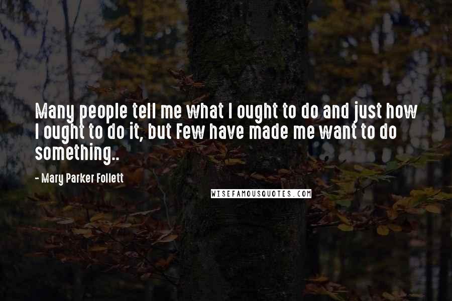 Mary Parker Follett Quotes: Many people tell me what I ought to do and just how I ought to do it, but Few have made me want to do something..