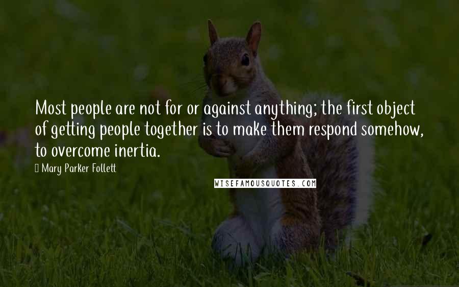 Mary Parker Follett Quotes: Most people are not for or against anything; the first object of getting people together is to make them respond somehow, to overcome inertia.