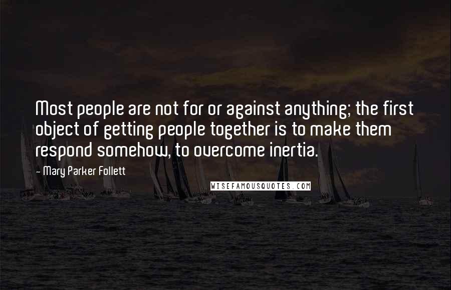 Mary Parker Follett Quotes: Most people are not for or against anything; the first object of getting people together is to make them respond somehow, to overcome inertia.