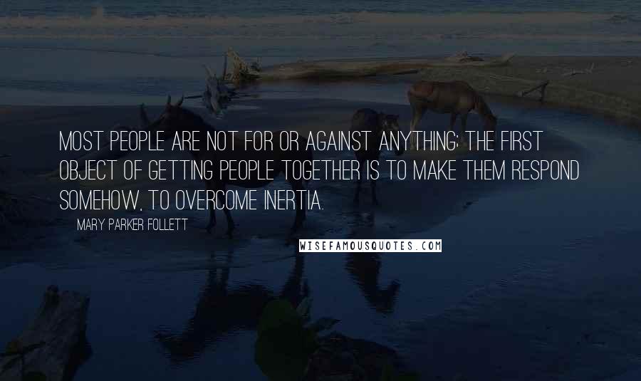 Mary Parker Follett Quotes: Most people are not for or against anything; the first object of getting people together is to make them respond somehow, to overcome inertia.