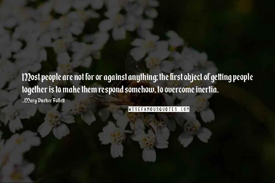 Mary Parker Follett Quotes: Most people are not for or against anything; the first object of getting people together is to make them respond somehow, to overcome inertia.