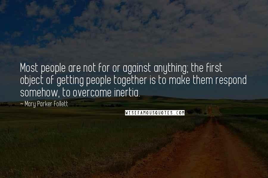 Mary Parker Follett Quotes: Most people are not for or against anything; the first object of getting people together is to make them respond somehow, to overcome inertia.