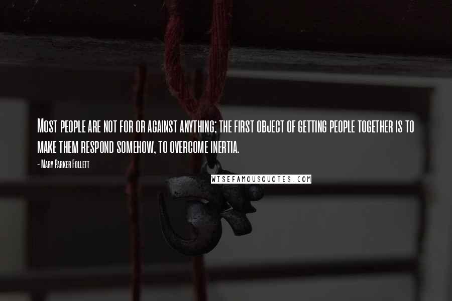 Mary Parker Follett Quotes: Most people are not for or against anything; the first object of getting people together is to make them respond somehow, to overcome inertia.