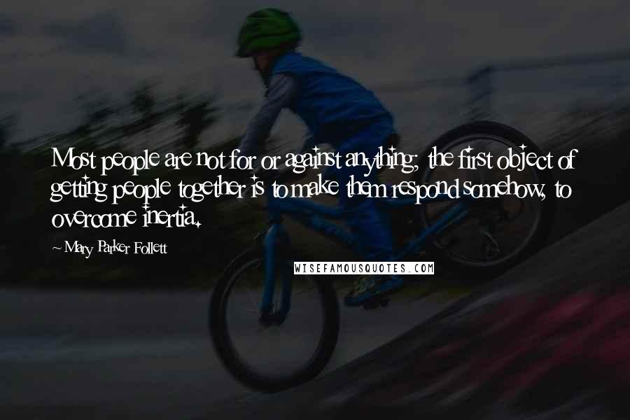 Mary Parker Follett Quotes: Most people are not for or against anything; the first object of getting people together is to make them respond somehow, to overcome inertia.
