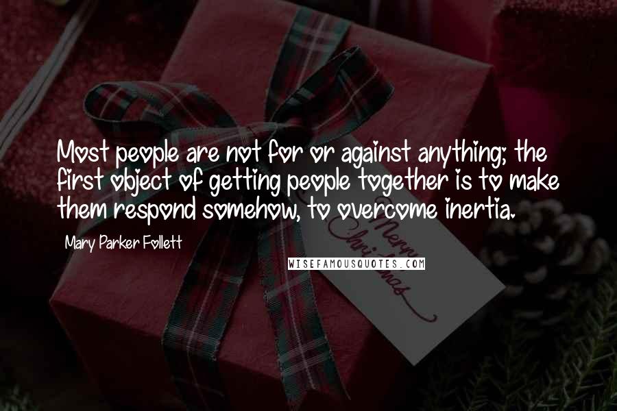 Mary Parker Follett Quotes: Most people are not for or against anything; the first object of getting people together is to make them respond somehow, to overcome inertia.